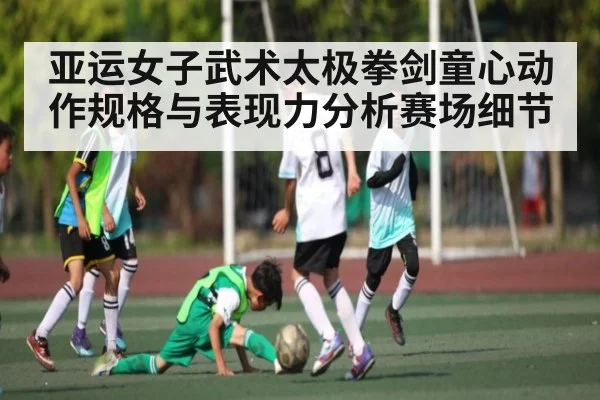 亚运女子武术太极拳剑童心动作规格与表现力分析赛场细节