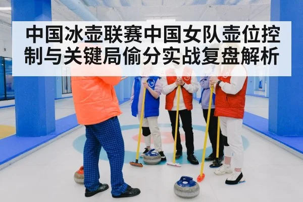 中国冰壶联赛中国女队壶位控制与关键局偷分实战复盘解析