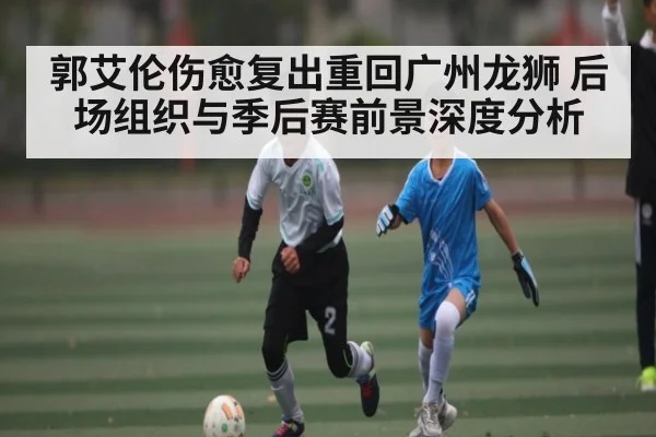 郭艾伦伤愈复出重回广州龙狮 后场组织与季后赛前景深度分析