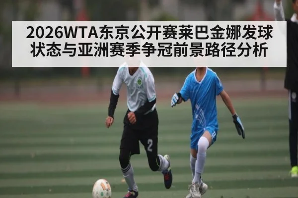 2026WTA东京公开赛莱巴金娜发球状态与亚洲赛季争冠前景路径分析
